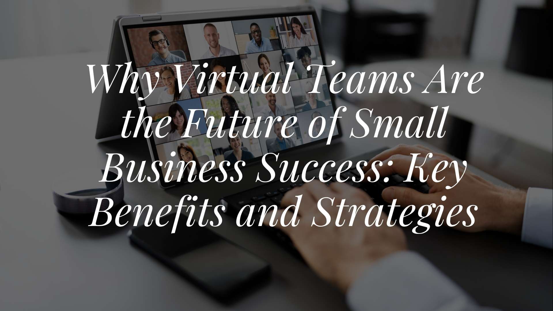 Why Virtual Teams Are the Future of Small Business Success: Key Benefits and Strategies
